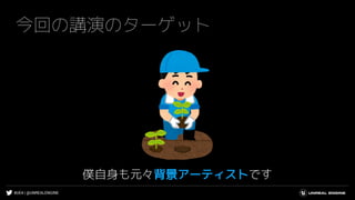 #UE4 | @UNREALENGINE
今回の講演のターゲット
僕自身も元々背景アーティストです
 