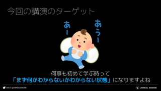 #UE4 | @UNREALENGINE
今回の講演のターゲット
何事も初めて学ぶ時って
「まず何がわからないかわからない状態」になりますよね
 