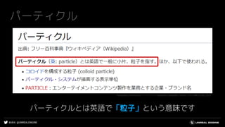 #UE4 | @UNREALENGINE
パーティクル
パーティクルとは英語で「粒子」という意味です
Wikipedia contributors. "パーティクル." Wikipedia. Wikipedia, 18 Nov. 2016. Web. 6 Sep. 2020.
 