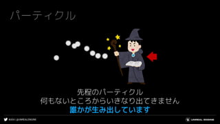 #UE4 | @UNREALENGINE
パーティクル
先程のパーティクル
何もないところからいきなり出てきません
誰かが生み出しています
 