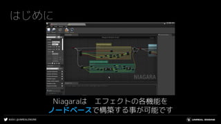 #UE4 | @UNREALENGINE
はじめに
Niagaraは エフェクトの各機能を
ノードベースで構築する事が可能です
 