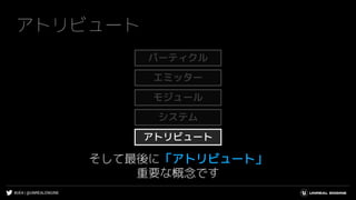#UE4 | @UNREALENGINE
アトリビュート
そして最後に「アトリビュート」
重要な概念です
システム
エミッター
モジュール
アトリビュート
パーティクル
 