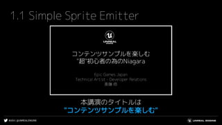 #UE4 | @UNREALENGINE
1.1 Simple Sprite Emitter
本講演のタイトルは
"コンテンツサンプルを楽しむ"
 