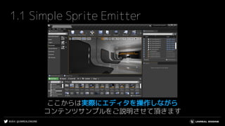 #UE4 | @UNREALENGINE
1.1 Simple Sprite Emitter
ここからは実際にエディタを操作しながら
コンテンツサンプルをご説明させて頂きます
 
