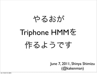 やるおが
               Triphone HMMを
                作るようです

                     June 7, 2011, Shinya Shimizu
                            (@kakenman)
2011年6月7日火曜日
 