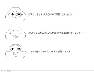        ＿＿＿_
       ／      ＼
     ／  _ノ  ヽ､_  ＼
    ／ oﾟ(（●）) (（●）)ﾟo ＼  ほんとはちゃんとしたラベルで学習したいんだお・・・
    |     （__人__）'    |
    ＼     ｀͡´     ／

         ＿＿＿_
       ／      ＼
     ／  _ノ  ヽ､_  ＼
    ／  oﾟ͡   ͡ﾟo  ＼  でもどこにspが入っているかまでラベルに書いていないお・・・
    |     （__人__）    |
    ＼     ｀ ͡´     ／

         ＿＿＿_
       ／͡  ͡＼
     ／（ ●）  （●）＼
    ／::::::͡（__人__）͡::::: ＼   だからspはなかったことにして学習するお！
    |     |r┬-|     |
    ＼      `ー'´     ／




2011年6月7日火曜日
 