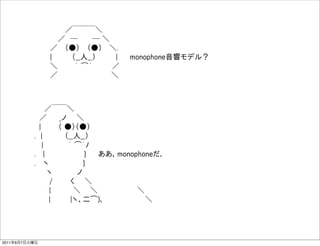       ／￣￣￣＼
                ／ ─    ─ ＼
               ／  （●）  （●）  ＼.   
               |    （__人__）    |   monophone音響モデル？
               ＼    ｀ ͡´    ／  
               ／              ＼



            ／￣￣＼
           ／   _ノ  ＼    
           |    （ ●）（●）  
          . |     （__人__）  
            |     ｀ ͡´ﾉ  
          .  |         }   ああ，monophoneだ．
          .  ヽ        }   
             ヽ     ノ   
             /    く  ＼ 
             |     ＼   ＼         ＼
              |    |ヽ、二͡)､          ＼




2011年6月7日火曜日
 