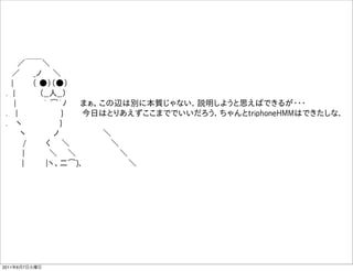  ／￣￣＼
  ／   _ノ  ＼    
  |    （ ●）（●）   
 . |     （__人__）  
   |     ｀ ͡´ﾉ   まぁ，この辺は別に本質じゃない．説明しようと思えばできるが・・・
 .  |         }    今日はとりあえずここまででいいだろう．ちゃんとtriphoneHMMはできたしな．
 .  ヽ        }    
    ヽ     ノ        ＼
    /    く  ＼        ＼    
    |     ＼   ＼         ＼
     |    |ヽ、二͡)､          ＼




2011年6月7日火曜日
 