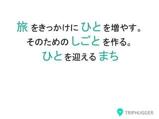 TRIPHUGGER
旅 をきっかけに ひと を増やす。
そのための しごと を作る。
ひと を迎える まち
 