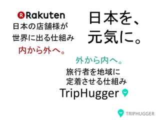 TRIPHUGGER
日本の店舗様が
世界に出る仕組み
TripHugger
旅行者を地域に
定着させる仕組み
日本を、
元気に。
内から外へ。
外から内へ。
 