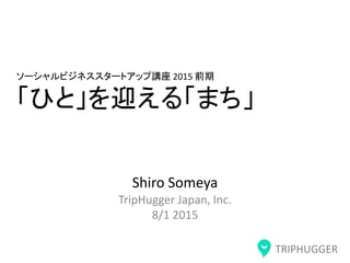 TRIPHUGGER
ソーシャルビジネススタートアップ講座 2015 前期
「ひと」を迎える「まち」
Shiro Someya
TripHugger Japan, Inc.
8/1 2015
 