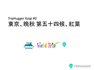 TRIPHUGGER
TripHugger Kaigi #0
東京、晩秋 第五十四候、紅葉
 