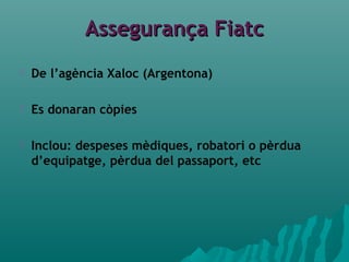 Assegurança FiatcAssegurança Fiatc
 De l’agència Xaloc (Argentona)
 Es donaran còpies
 Inclou: despeses mèdiques, robatori o pèrdua
d’equipatge, pèrdua del passaport, etc
 