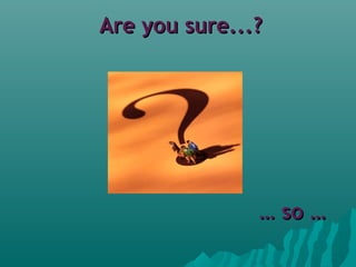 Are you sure...?Are you sure...?
…… so …so …
 