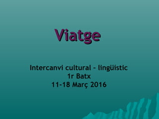 ViatgeViatge
Intercanvi cultural – lingüístic
1r Batx
11-18 Març 2016
 