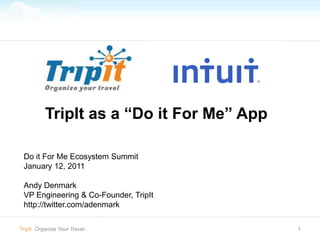 1 TripIt as a “Do it For Me” App Do it For Me Ecosystem Summit January 12, 2011 Andy Denmark VP Engineering & Co-Founder, TripIt http://twitter.com/adenmark TripIt. Organize Your Travel. 