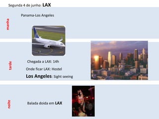 Segunda 4 de junho: LAX

           Panama-Los Angeles
manha




              Chegada a LAX: 14h
   tarde




             Onde ficar LAX: Hostel
             Los Angeles: Sight seeing
 noite




              Balada doida em LAX
 