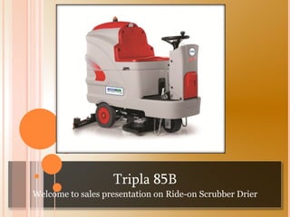 Tripla 85B
Welcome to sales presentation on Ride-on Scrubber Drier
 