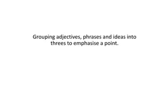 Grouping adjectives, phrases and ideas into
threes to emphasise a point.
 
