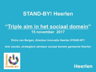 STAND-BY! Heerlen
“Triple aim in het sociaal domein”
15 november 2017
Elvira van Bergen, directeur innovatie Heerlen STAND-BY!
Ank Jacobs, strategisch adviseur sociaal domein gemeente Heerlen
 