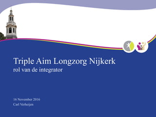 Triple Aim Longzorg Nijkerk
rol van de integrator
16 November 2016
Carl Verheijen
 