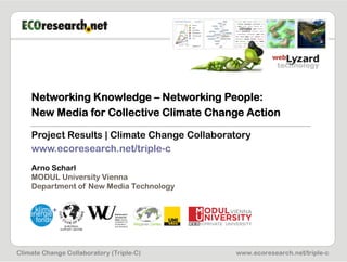 Networking Knowledge – Networking People:
New Media for Collective Climate Change Action

Project Results | Climate Change Collaboratory
www.ecoresearch.net/triple-c
Arno Scharl
MODUL University Vienna
Department of New Media Technology
 