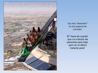 Esa otra “diversión” es una especie de corredor. Él “hace de cuenta” que va a lanzar las personas para bajo, pero en el último instante para!  