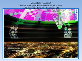Mira sólo la velocidad!  Son 40 MPH (Aproximadamente 64,37 Km./h)  - Ángulo de apertura 70° - Fuerza de 3G.  