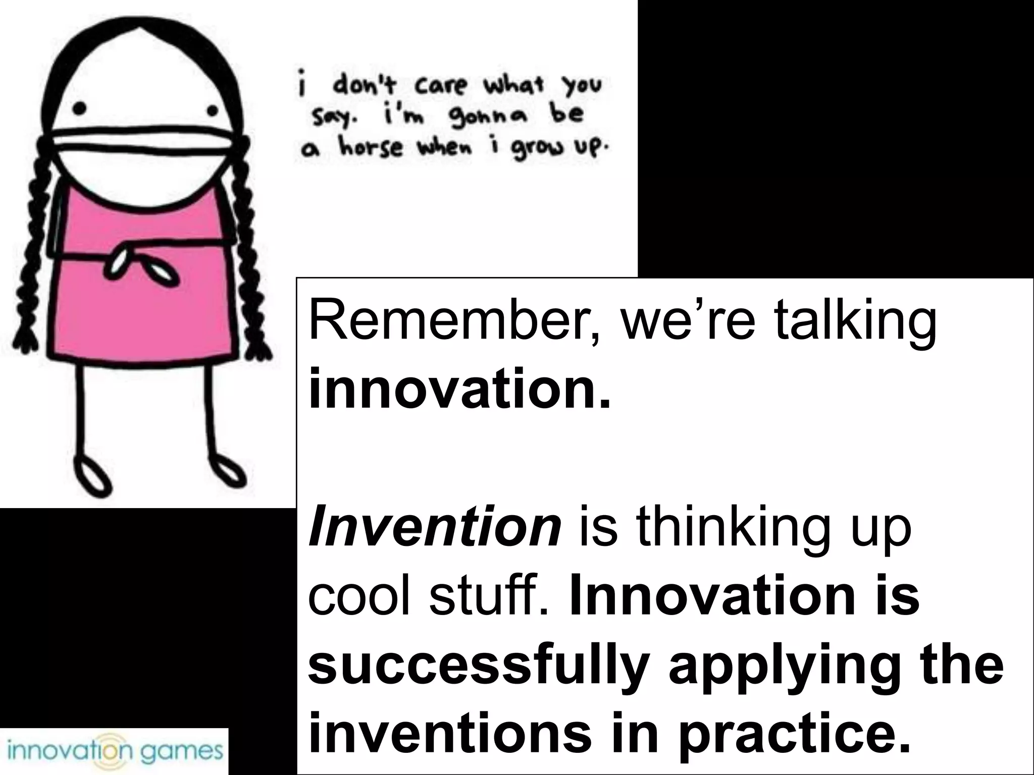 Remember, we’re talking innovation.  Invention isthinking up cool stuff. Innovation is successfully applying the inventions in practice.