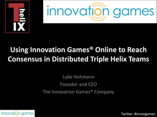 Using Innovation Games® Online to Reach Consensus in Distributed Triple Helix Teams Luke Hohmann Founder and CEO  The Innovation Games® Company Twitter: #innovgames 