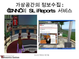 가상공간의 정보수집 : ‘ CNN’ 의  SL iReports  서비스 아시아 학연산 연구회  