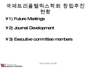 국제트리플헬릭스학회 창립추진현황 1) Future Meetings 2) Journal Development 3) Executive committee members 아시아 학연산 연구회  