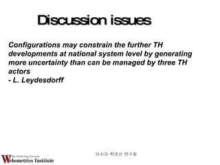 Discussion issues Configurations may constrain the further TH developments at national system level by generating more uncertainty than can be managed by three TH actors - L. Leydesdorff 아시아 학연산 연구회  