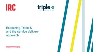 Explaining Triple-S 
and the service delivery 
approach 
Supporting water sanitation 
and hygiene services for life 
 