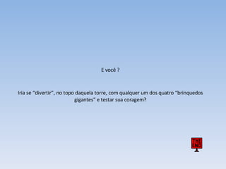 E você ? Iria se “divertir”, no topo daquela torre, com qualquer um dos quatro “brinquedos gigantes” e testar sua coragem? 