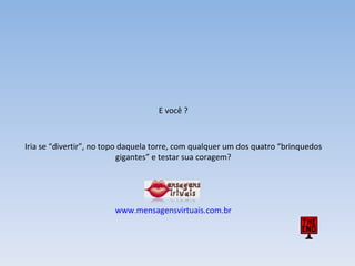 E você ? Iria se “divertir”, no topo daquela torre, com qualquer um dos quatro “brinquedos gigantes” e testar sua coragem? www.mensagensvirtuais.com.br 