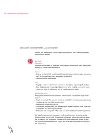 56   KERNREGISTRATIE DEELNEMERGEGEVENS




                         SIGNALEREN EN RAPPORTEREN AAN-AFWEZIGHEID

                                         Voldoen aan (wettelijke of contractuele) verplichting om aan- of afwezigheid van
                                         deelnemers te melden.



                                         Use case
                                         Aanleiding
                                         Periodiek (bijvoorbeeld op dagelijkse basis) nagaan of deelnemer meer afwezig dan
                                         wettelijk of contractueel geoorloofd is.


                                         Actoren
                                         - Externe partijen (RMC, Leerplichtambtenaar, Werkgever, Klantmanager gemeente,
                                          UWV, Re-integratiebedrijven, Accountant, Begeleider)
                                         - De administratief medewerker


                                         Doel
                                         - Mogelijke uitval van deelnemers voorkomen door tijdige signalering afwezigheid
                                         - Door tijdige signalering afwezigheid deelnemer is het mogelijk om actie te onder-
                                          nemen ten einde de bekostiging van de instelling veilig te stellen


                                         Beschrijving acties
                                         Afwezigheid van deelnemers signaleren volgens vooraf vastgestelde regels en af-
                                         spraken:
                                         - Regels en voorschriften van het ministerie van OC&W: controleprotocol, leerplicht,
                                          regelgeving rond voortijdig schoolverlaten
                                         - Regelgeving rondom inburgering
                                         - Contractuele verplichtingen met betrekking tot leerwerktrajecten in het kader van
                                          re-integratie van langdurig werkelozen
                                         - Contracten met werkgevers in het kader van deskundigheidsbevordering personeel.


                                         Alle signaleringen worden geveriﬁeerd bij de begeleiders om te voorkomen dat
                                         deelnemers die een en ander (bijvoorbeeld ziekte) wel hebben gemeld maar waar-
                                         van de melding niet of niet juist is verwerkt ten onrechte worden gemeld bij een
                                         instantie danwel een aantekening krijgen. Na veriﬁcatie rapporteert de administra-
                                         tief medewerker.
 