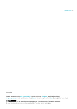 ONDERWIJSVISIE   23




COLOFON


Triple A, Eerste druk 2009 Tekst en tekstredactie: Triple A, Zoetermeer Fotograﬁe: Beeldsmaak Amersfoort
Vormgeving en opmaak: Linda van Drie, Amersfoort, Opmaak: Sonja Kamer, Amersfoort Druk: Drukkerij Wilco, Amersfoort


                     Op het gebruik van dit materiaal is een Creative Commons Licentie van toepassing.
Ga naar http://creativecommons.org/licenses/by/3.0/nl/ om deze licentie te bekijken.
 
