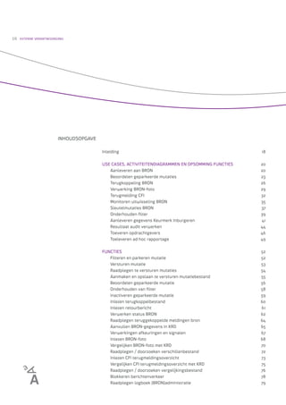 16   EXTERNE VERANTWOORDING




                        INHOUDSOPGAVE

                                        Inleiding                                                 18

                                        USE CASES, ACTIVITEITENDIAGRAMMEN EN OPSOMMING FUNCTIES   20
                                           Aanleveren aan BRON                                    20
                                           Beoordelen geparkeerde mutaties                        23
                                           Terugkoppeling BRON                                    26
                                           Verwerking BRON-foto                                   29
                                           Terugmelding CFI                                       32
                                           Monitoren uitwisseling BRON                            35
                                           Sleutelmutaties BRON                                   37
                                           Onderhouden ﬁlter                                      39
                                           Aanleveren gegevens Keurmerk Inburgeren                41
                                           Resultaat audit verwerken                              44
                                           Toeveren opdrachtgevers                                46
                                           Toeleveren ad hoc rapportage                           49

                                        FUNCTIES                                                  52
                                           Filteren en parkeren mutatie                           52
                                           Versturen mutatie                                      53
                                           Raadplegen te versturen mutaties                       54
                                           Aanmaken en opslaan te versturen mutatiebestand        55
                                           Beoordelen geparkeerde mutatie                         56
                                           Onderhouden van ﬁlter                                  58
                                           Inactiveren geparkeerde mutatie                        59
                                           Inlezen terugkoppelbestand                             60
                                           Inlezen retourbericht                                  61
                                           Verwerken status BRON                                  62
                                           Raadplegen teruggekoppelde meldingen bron              64
                                           Aanvullen BRON-gegevens in KRD                         65
                                           Verwerkingen afkeuringen en signalen                   67
                                           Inlezen BRON-foto                                      68
                                           Vergelijken BRON-foto met KRD                          70
                                           Raadplegen / doorzoeken verschillenbestand             72
                                           Inlezen CFI terugmeldingsoverzicht                     73
                                           Vergelijken CFI terugmeldingsoverzicht met KRD         75
                                           Raadplegen / doorzoeken vergelijkingsbestand           76
                                           Blokkeren berichtenverkeer                             78
                                           Raadplegen logboek (BRON)administratie                 79
 