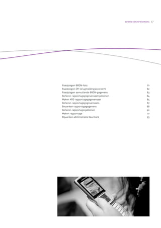 EXTERNE VERANTWOORDING   17




Raadplegen BRON-foto                                        81
Raadplegen CFI terugmeldingsoverzicht                       82
Raadplegen aanvullende BRON-gegevens                        83
Beheren rapportagegegevenssetsjablonen                      84
Maken KRD rapportagegegevensset                             85
Beheren rapportagegegevenssets                              87
Bewerken rapportagegegevens                                 88
Beheren rapportagesjablonen                                 90
Maken rapportage                                            91
Bijwerken administratie Keurmerk                            93
 