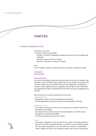 52   EXTERNE VERANTWOORDING




                                         FUNCTIES


                        FILTEREN EN PARKEREN MUTATIE

                                         Ondersteunt use cases
                                         - Use case: aanlevering aan BRON
                                            •   Activiteit: controleren klaargezette mutatie aan de hand van door instelling inge-
                                                steld ﬁlter
                                            •   Activiteit: parkeren te ﬁlteren mutatie
                                            •   Activiteit: verzamelen te versturen mutaties


                                         Doel
                                         Zo min mogelijk mutaties naar BRON waarvan je weet dat ze afgekeurd worden.


                                         Functiesoort
                                         Niet-interactief.


                                         Korte beschrijving
                                         De inhoud van de BRON-mutatie wordt gecontroleerd op het door de instelling inge-
                                         steld ﬁlter. Indien de BRON-mutatie voldoet aan een van de ﬁlter-voorwaarden, dan
                                         wordt de mutatie nog niet aan BRON verstuurd maar ‘geparkeerd’. Geparkeerde
                                         mutaties worden dagelijks opnieuw aangeboden aan het ﬁlter. Op het moment dat
                                         een geparkeerde mutatie is geïnactiveerd wordt deze niet opnieuw aangeboden aan
                                         het ﬁlter.


                                         Beschrijving niet-interactieve (achtergrond) verwerking
                                         Achtergrond invoer
                                         - Klaargezette mutatie vanuit de kernregistratie deelnemers
                                         - Actieve geparkeerde mutatie die opnieuw wordt aangeboden (elke dag)


                                         Achtergrond uitvoer
                                         - De mutatie die voldoet aan één van de voorwaarden van het ﬁlter wordt een ‘ge-
                                          parkeerde mutatie BRON’
                                         - De mutatie die niet voldoet aan één van de voorwaarden van het ﬁlter wordt
                                          klaargezet ter verzending aan BRON
                                         - De reden van parkeren opnemen per mutatie


                                         Proces
                                         - Het systeem vergelijkt de inhoud van één of meer velden van de klaargezette mu-
                                          tatie met in het ﬁlter ingestelde waarden. In het ﬁlter kunnen meerdere waarden
                                          per veld worden opgenomen en ook combinaties van waarden in verschillende
                                          velden. Voldoet een veld aan een dergelijke waarde, dan wordt de mutatie gepar-
 