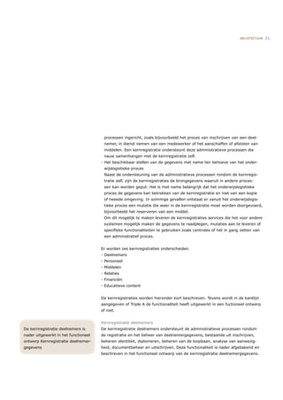 ARCHITECTUUR   21




                                       processen ingericht, zoals bijvoorbeeld het proces van inschrijven van een deel-
                                       nemer, in dienst nemen van een medewerker of het aanschaffen of afstoten van
                                       middelen. Een kernregistratie ondersteunt deze administratieve processen die
                                       nauw samenhangen met de kernregistratie zelf.
                                      - Het beschikbaar stellen van de gegevens met name ten behoeve van het onder-
                                       wijslogistieke proces
                                       Naast de ondersteuning van de administratieve processen rondom de kernregis-
                                       tratie zelf, zijn de kernregistraties de brongegevens waaruit in andere proces-
                                       sen kan worden geput. Het is met name belangrijk dat het onderwijslogistieke
                                       proces de gegevens kan betrekken van de kernregistratie en niet van een kopie
                                       of tweede omgeving. In sommige gevallen ontstaat er vanuit het onderwijslogis-
                                       tieke proces een mutatie die weer in de kernregistratie moet worden doorgevoerd,
                                       bijvoorbeeld het reserveren van een middel.
                                       Om dit mogelijk te maken leveren de kernregistraties services die het voor andere
                                       systemen mogelijk maken de gegevens te raadplegen, mutaties aan te leveren of
                                       speciﬁeke functionaliteiten te gebruiken zoals controles of het in gang zetten van
                                       een administratief proces.


                                      Er worden zes kernregistraties onderscheiden.
                                      - Deelnemers
                                      - Personeel
                                      - Middelen
                                      - Relaties
                                      - Financiën
                                      - Educatieve content


                                      De kernregistraties worden hieronder kort beschreven. Tevens wordt in de kantlijn
                                      aangegeven of Triple A de functionaliteit heeft uitgewerkt in een fuctioneel ontwerp
                                      of niet.


                                      Kernregistratie deelnemers
De kernregistratie deelnemers is      De kernregistratie deelnemers ondersteunt de administratieve processen rondom
nader uitgewerkt in het functioneel   de registratie en het beheer van deelnemergegevens, bestaande uit inschrijven,
ontwerp Kernregistratie deelnemer-    beheren identiteit, diplomeren, beheren van de loopbaan, analyse van aanwezig-
gegevens                              heid, documentbeheer en uitschrijven. Deze functionaliteit is nader afgebakend en
                                      beschreven in het functioneel ontwerp van de kernregistratie deelnemergegevens.
 
