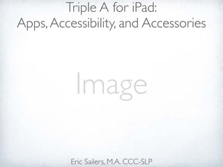 Triple A for iPad:
Apps, Accessibility, and Accessories



           Image

          Eric Sailers, M.A. CCC-SLP
 