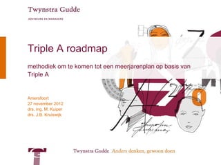 Triple A roadmap
methodiek om te komen tot een meerjarenplan op basis van
Triple A


Amersfoort
27 november 2012
drs. ing. M. Kuiper
drs. J.B. Kruiswijk
 