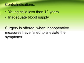Contraindications:
• Young child less than 12 years
• Inadequate blood supply
Surgery is offered when nonoperative
measures have failed to alleviate the
symptoms
 