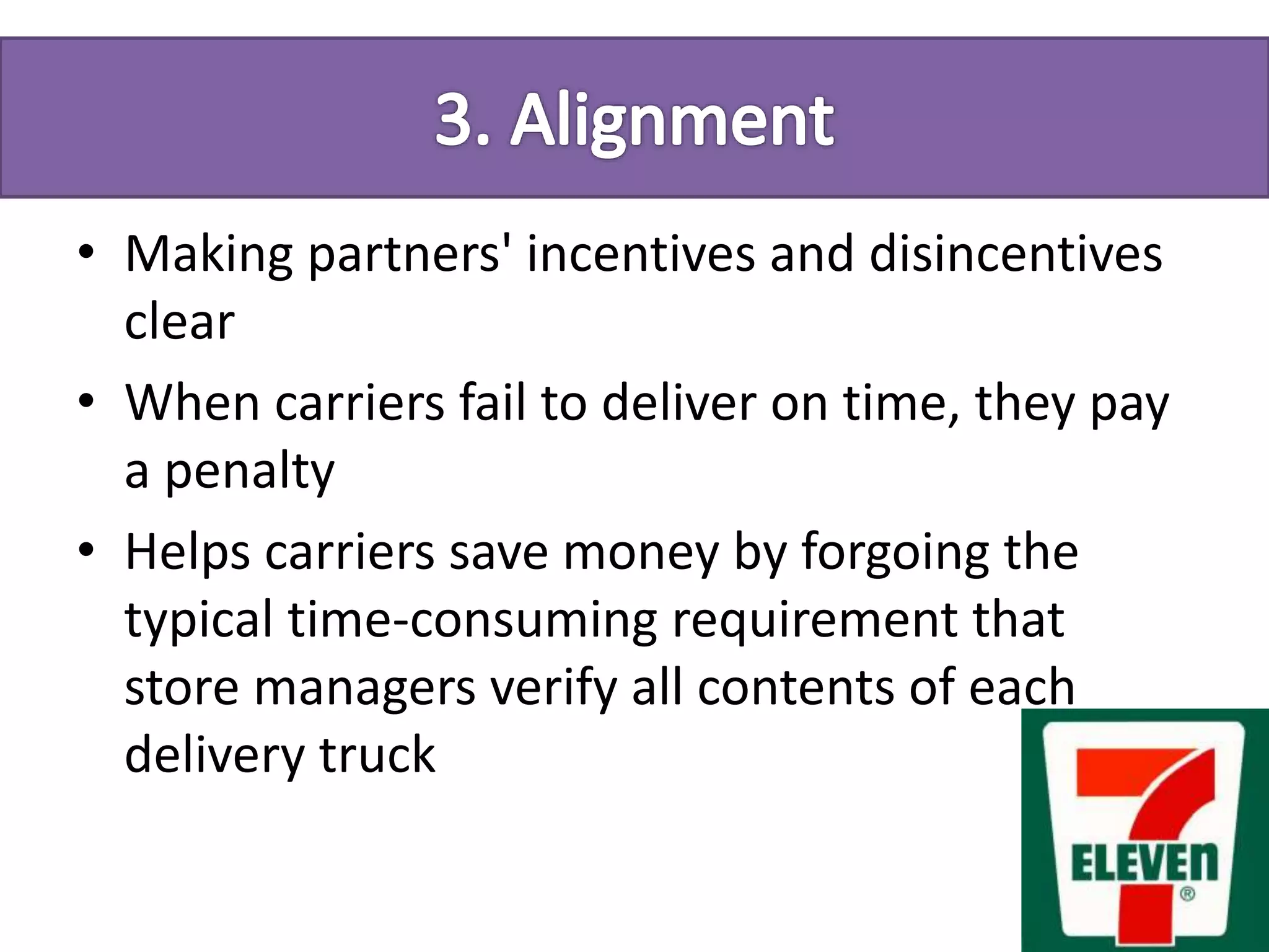 • Making partners' incentives and disincentives
clear
• When carriers fail to deliver on time, they pay
a penalty
• Helps carriers save money by forgoing the
typical time-consuming requirement that
store managers verify all contents of each
delivery truck
 