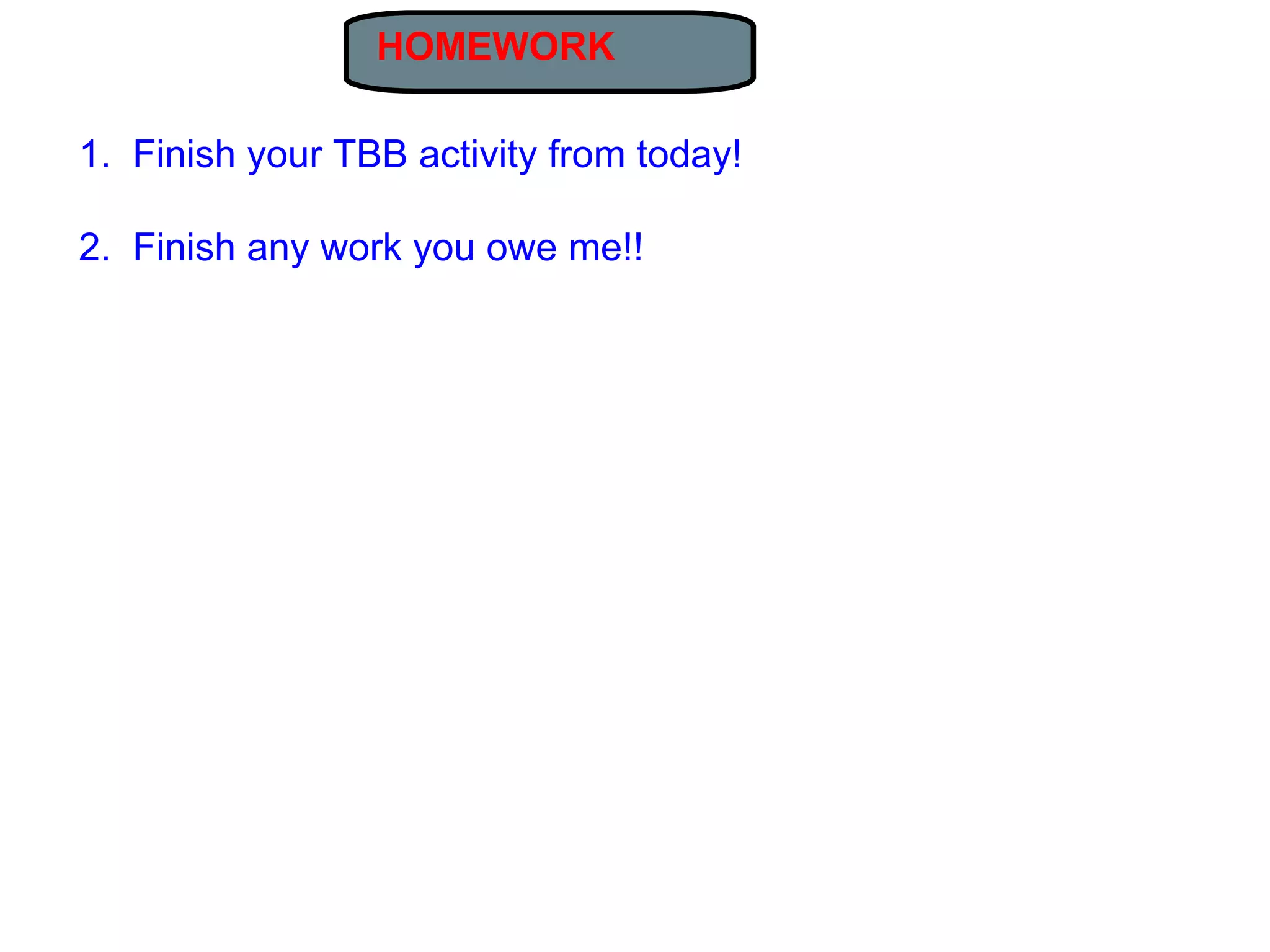 HOMEWORK

1. Finish your TBB activity from today!

2. Finish any work you owe me!!
 