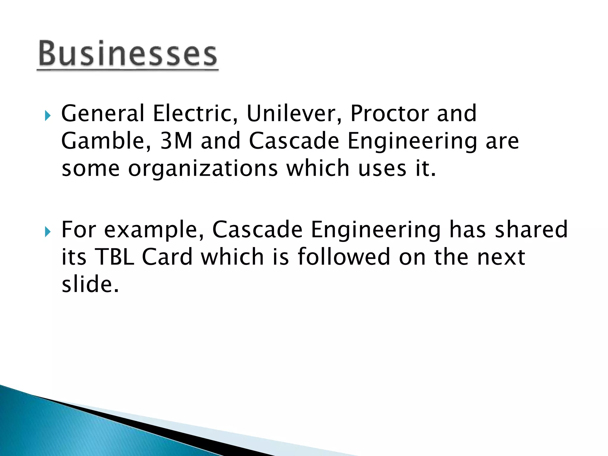  General Electric, Unilever, Proctor and
Gamble, 3M and Cascade Engineering are
some organizations which uses it.
 For example, Cascade Engineering has shared
its TBL Card which is followed on the next
slide.
 