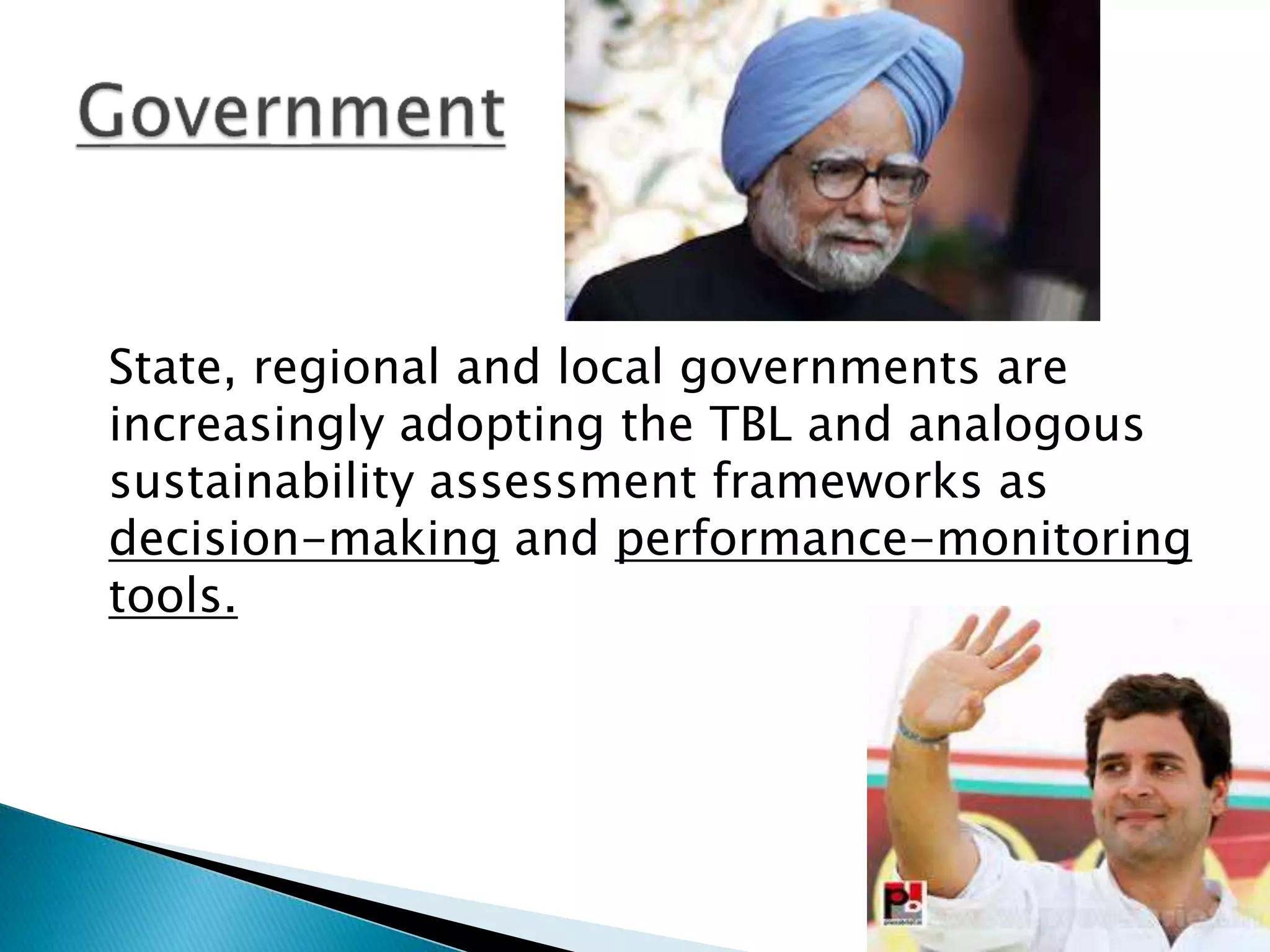 State, regional and local governments are
increasingly adopting the TBL and analogous
sustainability assessment frameworks as
decision-making and performance-monitoring
tools.
 