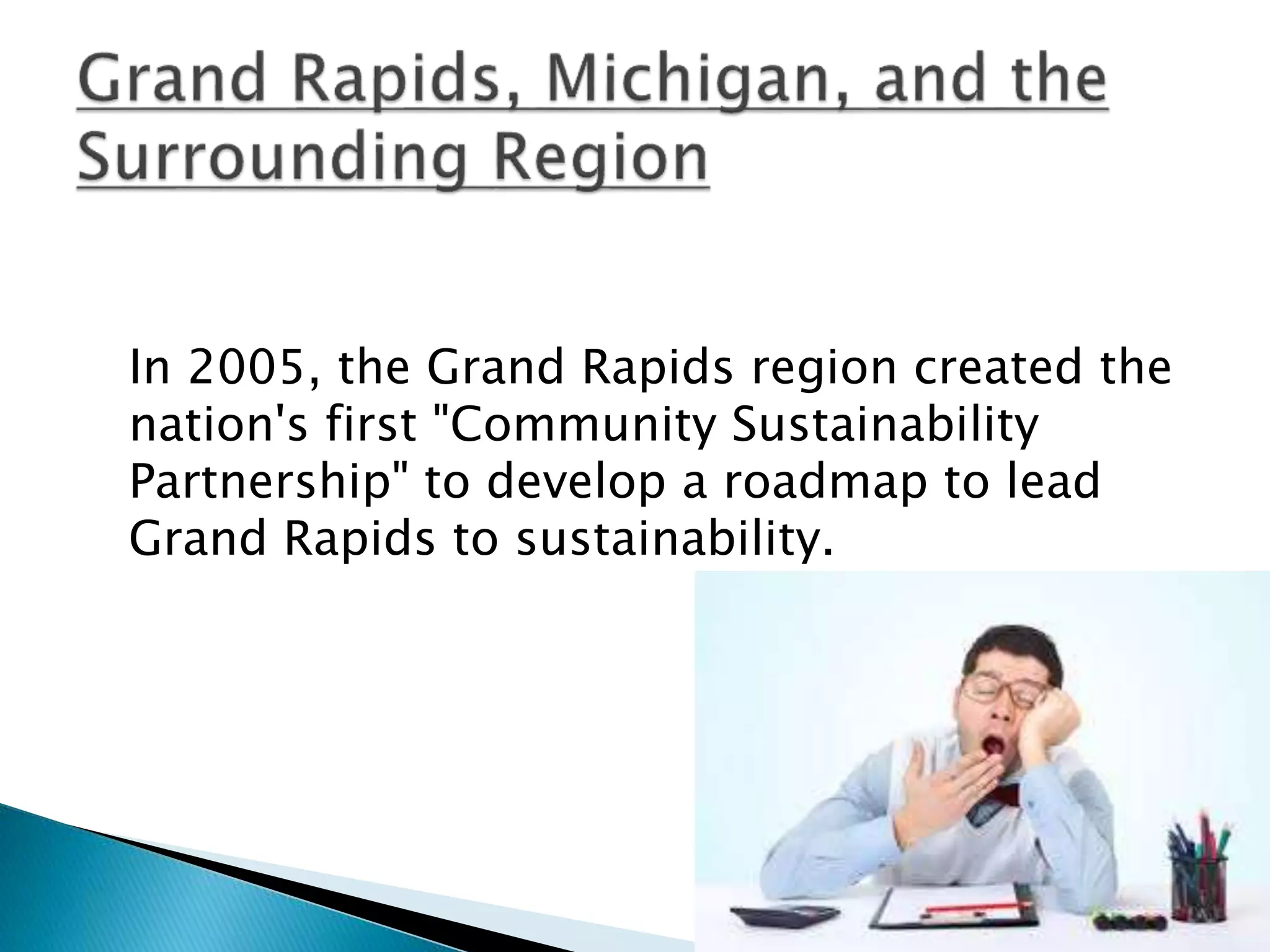In 2005, the Grand Rapids region created the
nation's first "Community Sustainability
Partnership" to develop a roadmap to lead
Grand Rapids to sustainability.
 